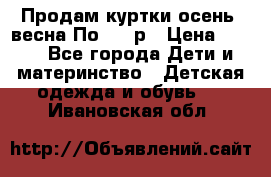 Продам куртки осень, весна.По 400 р › Цена ­ 400 - Все города Дети и материнство » Детская одежда и обувь   . Ивановская обл.